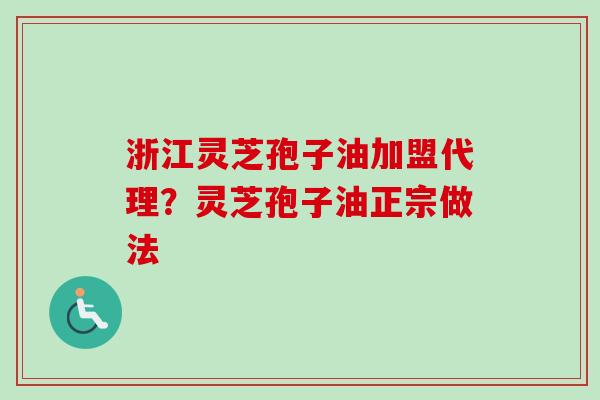 浙江灵芝孢子油加盟代理？灵芝孢子油正宗做法