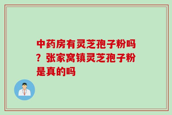 中药房有灵芝孢子粉吗？张家窝镇灵芝孢子粉是真的吗