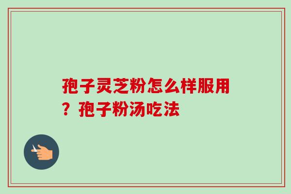 孢子灵芝粉怎么样服用？孢子粉汤吃法