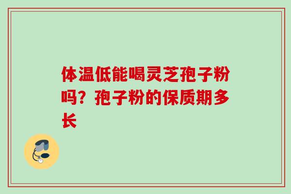 体温低能喝灵芝孢子粉吗？孢子粉的保质期多长