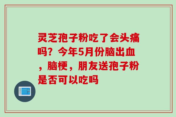 灵芝孢子粉吃了会头痛吗？今年5月份脑出血，脑梗，朋友送孢子粉是否可以吃吗