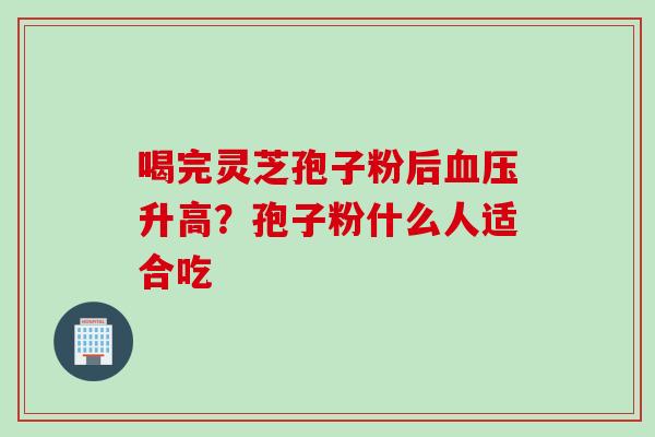 喝完灵芝孢子粉后血压升高？孢子粉什么人适合吃