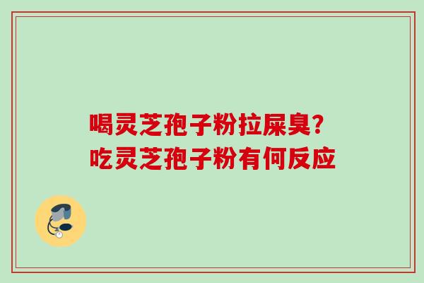 喝灵芝孢子粉拉屎臭？吃灵芝孢子粉有何反应