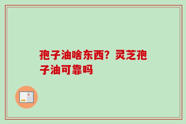 孢子油啥东西？灵芝孢子油可靠吗