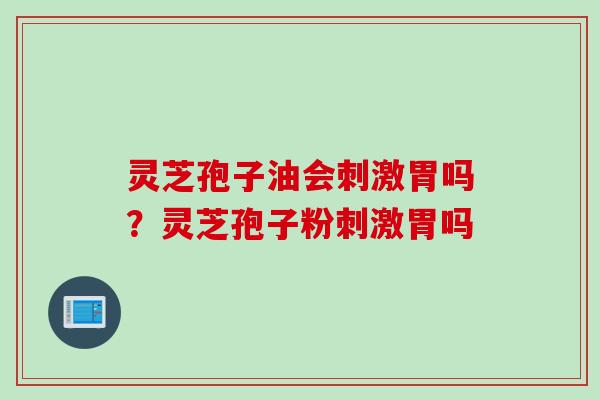 灵芝孢子油会刺激胃吗？灵芝孢子粉刺激胃吗