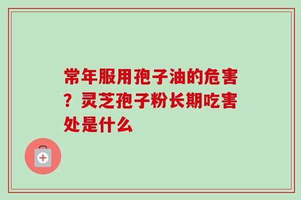 常年服用孢子油的危害？灵芝孢子粉长期吃害处是什么