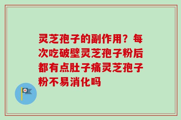 灵芝孢子的副作用？每次吃破壁灵芝孢子粉后都有点肚子痛灵芝孢子粉不易消化吗
