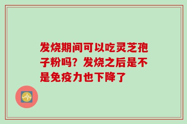 发烧期间可以吃灵芝孢子粉吗？发烧之后是不是免疫力也下降了