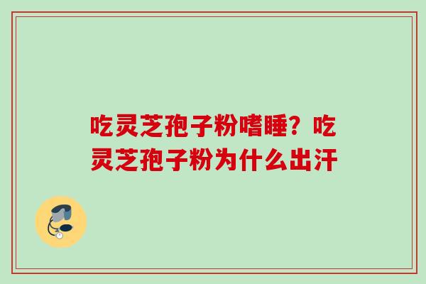 吃灵芝孢子粉嗜睡？吃灵芝孢子粉为什么出汗