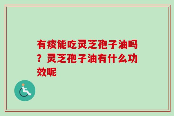 有痰能吃灵芝孢子油吗？灵芝孢子油有什么功效呢
