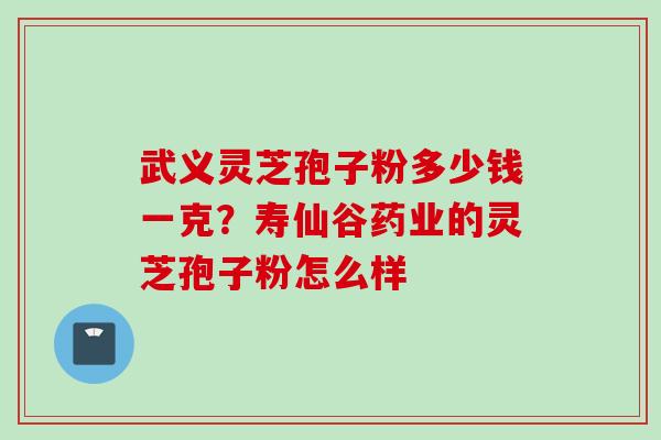 武义灵芝孢子粉多少钱一克？寿仙谷药业的灵芝孢子粉怎么样