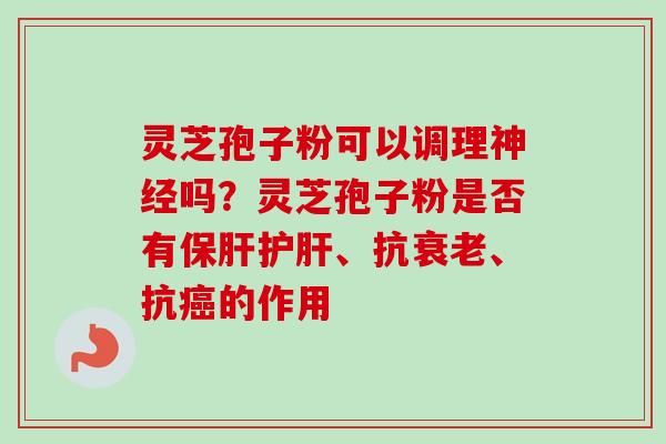 灵芝孢子粉可以调理神经吗？灵芝孢子粉是否有保肝护肝、抗衰老、抗癌的作用
