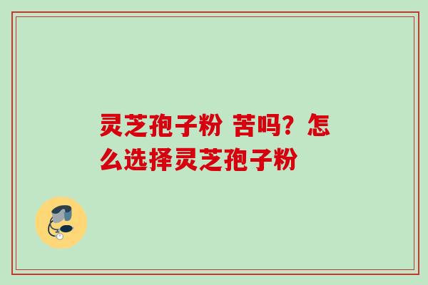 灵芝孢子粉 苦吗？怎么选择灵芝孢子粉