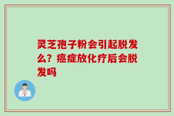 灵芝孢子粉会引起脱发么？癌症放化疗后会脱发吗