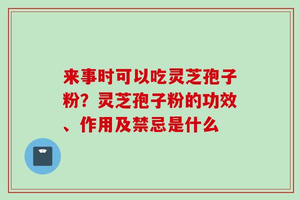来事时可以吃灵芝孢子粉？灵芝孢子粉的功效、作用及禁忌是什么