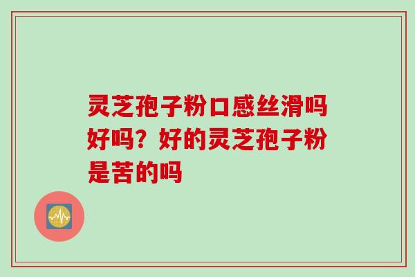 灵芝孢子粉口感丝滑吗好吗？好的灵芝孢子粉是苦的吗