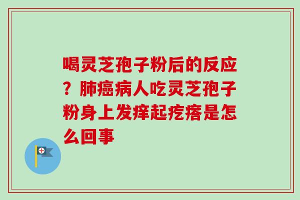 喝灵芝孢子粉后的反应？肺癌病人吃灵芝孢子粉身上发痒起疙瘩是怎么回事