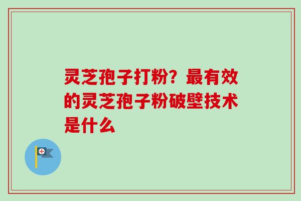 灵芝孢子打粉？最有效的灵芝孢子粉破壁技术是什么