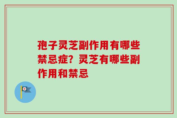 孢子灵芝副作用有哪些禁忌症？灵芝有哪些副作用和禁忌