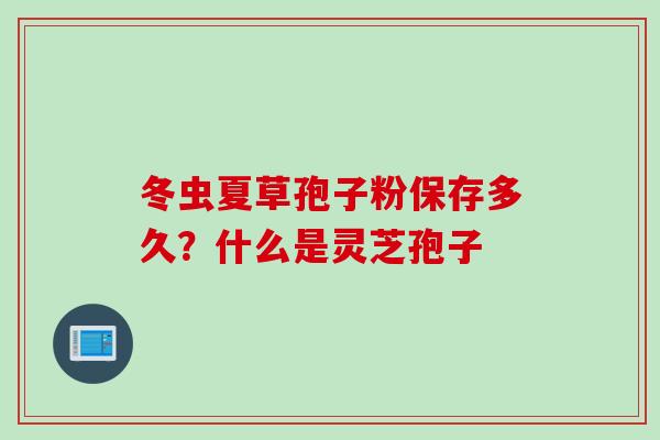冬虫夏草孢子粉保存多久？什么是灵芝孢子