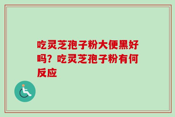 吃灵芝孢子粉大便黑好吗？吃灵芝孢子粉有何反应