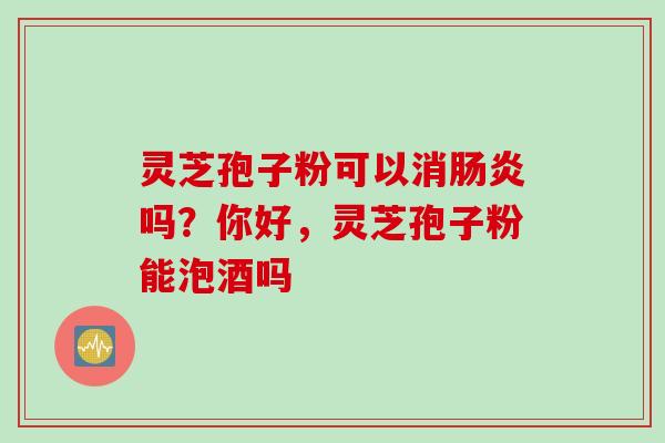 灵芝孢子粉可以消肠炎吗？你好，灵芝孢子粉能泡酒吗