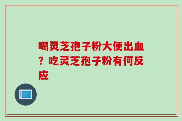 喝灵芝孢子粉大便出血？吃灵芝孢子粉有何反应