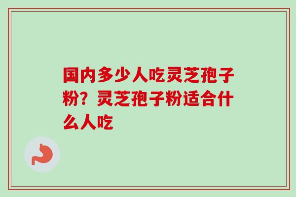 国内多少人吃灵芝孢子粉？灵芝孢子粉适合什么人吃