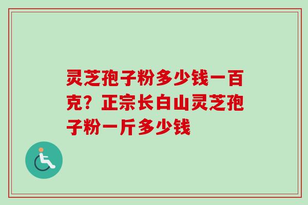 灵芝孢子粉多少钱一百克？正宗长白山灵芝孢子粉一斤多少钱