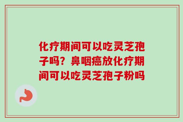 化疗期间可以吃灵芝孢子吗？鼻咽癌放化疗期间可以吃灵芝孢子粉吗