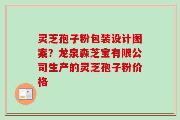 灵芝孢子粉包装设计图案？龙泉森芝宝有限公司生产的灵芝孢子粉价格