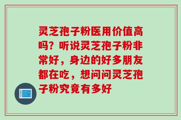灵芝孢子粉医用价值高吗？听说灵芝孢子粉非常好，身边的好多朋友都在吃，想问问灵芝孢子粉究竟有多好