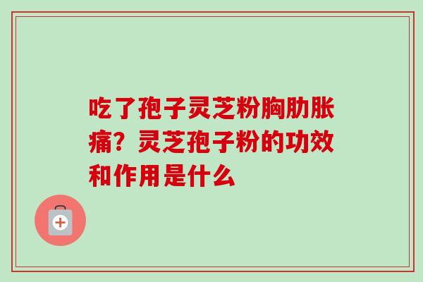 吃了孢子灵芝粉胸肋胀痛？灵芝孢子粉的功效和作用是什么
