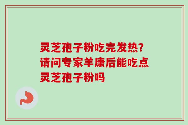 灵芝孢子粉吃完发热？请问专家羊康后能吃点灵芝孢子粉吗