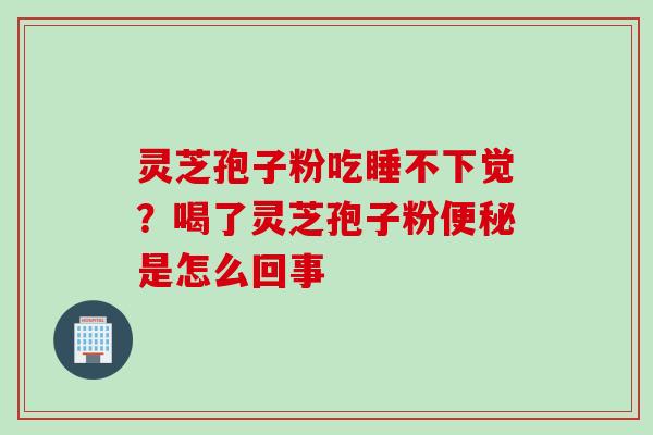 灵芝孢子粉吃睡不下觉?喝了灵芝孢子粉便秘是怎么回事