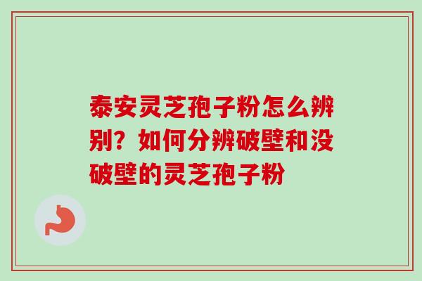 泰安灵芝孢子粉怎么辨别？如何分辨破壁和没破壁的灵芝孢子粉