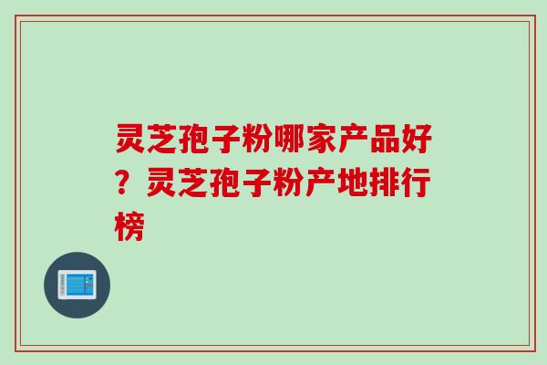 灵芝孢子粉哪家产品好？灵芝孢子粉产地排行榜