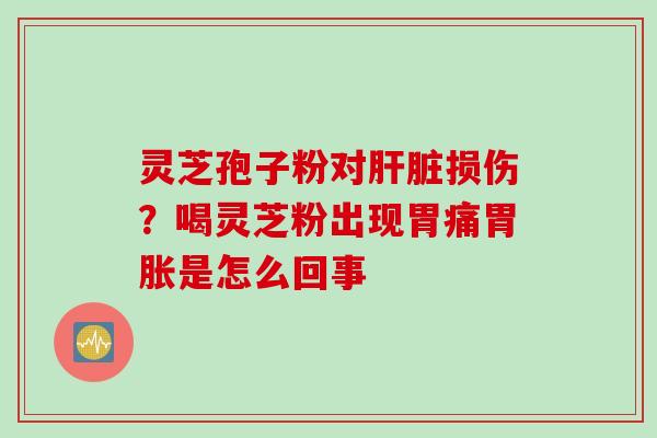 灵芝孢子粉对肝脏损伤？喝灵芝粉出现胃痛胃胀是怎么回事