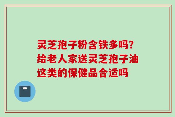 灵芝孢子粉含铁多吗？给老人家送灵芝孢子油这类的保健品合适吗