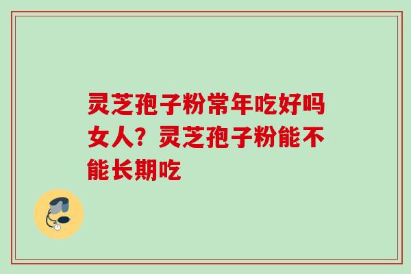 灵芝孢子粉常年吃好吗女人？灵芝孢子粉能不能长期吃