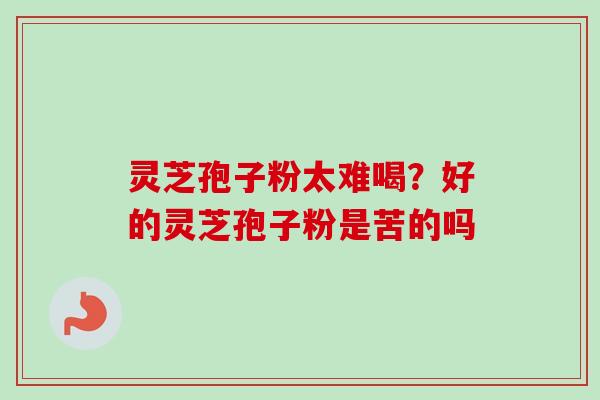 灵芝孢子粉太难喝？好的灵芝孢子粉是苦的吗