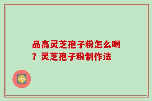 品高灵芝孢子粉怎么喝？灵芝孢子粉制作法