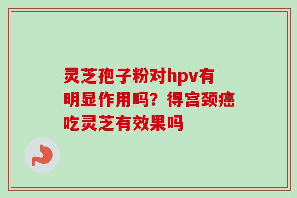灵芝孢子粉对hpv有明显作用吗？得宫颈癌吃灵芝有效果吗