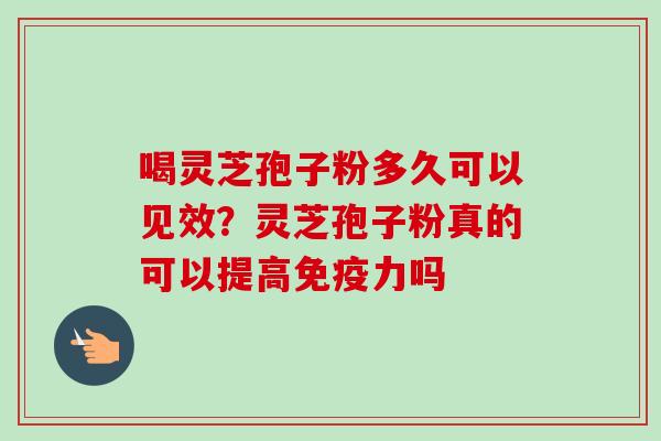 喝灵芝孢子粉多久可以见效?灵芝孢子粉真的可以提高免疫力吗 喝灵芝孢子粉多久可以见效?灵芝孢子粉真的可以提高免疫力吗