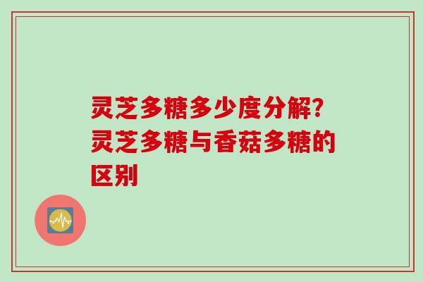 灵芝多糖多少度分解？灵芝多糖与香菇多糖的区别