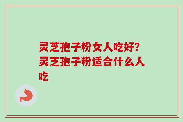 灵芝孢子粉女人吃好？灵芝孢子粉适合什么人吃