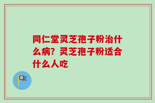 同仁堂灵芝孢子粉什么?灵芝孢子粉适合什么人吃 同仁堂灵芝孢子粉什么?灵芝孢子粉适合什么人吃