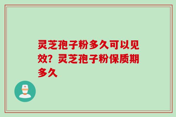 灵芝孢子粉多久可以见效?灵芝孢子粉保质期多久 灵芝孢子粉多久可以见效?灵芝孢子粉保质期多久
