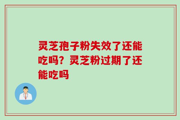 灵芝孢子粉失效了还能吃吗？灵芝粉过期了还能吃吗