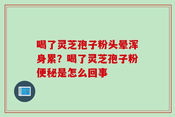 喝了灵芝孢子粉头晕浑身累？喝了灵芝孢子粉是怎么回事